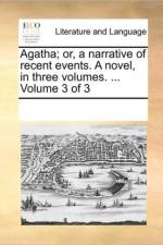 Agatha; Or, a Narrative of Recent Events. a Novel, in Three Volumes. ... Volume 3 of 3 af See Notes Multiple Contributors