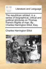 The republican refuted; in a series of biographical, critical and political strictures on Thomas Paine's Rights of man. By Charles Harrington Elliot, af Charles Harrington Elliot