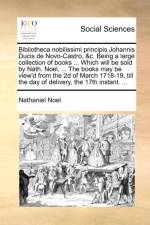 Bibliotheca nobilissimi principis Johannis Ducis de Novo-Castro, &c. Being a large collection of books ... Which will be sold by Nath. Noel, ... The b af Nathaniel Noel