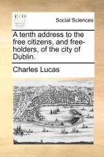 A Tenth Address to the Free Citizens, and Free-Holders, of the City of Dublin.