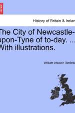 The City of Newcastle-Upon-Tyne of To-Day. ... with Illustrations. af William Weaver Tomlinson
