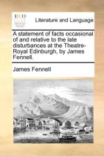 A Statement of Facts Occasional of and Relative to the Late Disturbances at the Theatre-Royal Edinburgh, by James Fennell. af James Fennell