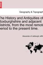The History and Antiquities of Roxburghshire and Adjacent Districts, from the Most Remote Period to the Present Time. af Alexander Jeffrey