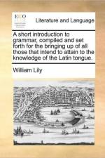 A Short Introduction to Grammar, Compiled and Set Forth for the Bringing Up of All Those That Intend to Attain to the Knowledge of the Latin Tongue. af William Lily