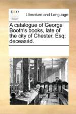 A Catalogue of George Booth's Books, Late of the City of Chester, Esq; Deceas d. af Multiple Contributors