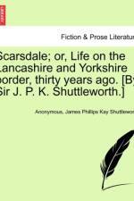 Scarsdale; Or, Life on the Lancashire and Yorkshire Border, Thirty Years Ago. [By Sir J. P. K. Shuttleworth.] af Anonymous