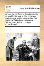 An ACT for Confirming the Allotments Of, and for Inclosing, the Common and Several Waste Lands Within the Parish of Sebraham, Otherwise Sebergham, in the County of Cumberland. af Multiple Contributors