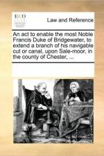 An ACT to Enable the Most Noble Francis Duke of Bridgewater, to Extend a Branch of His Navigable Cut or Canal, Upon Sale-Moor, in the County of Chester, ... af See Notes Multiple Contributors