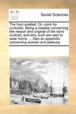 The Horn Exalted. Or, Room for Cuckolds. Being a Treatise Concerning the Reason and Original of the Word Cuckold, and Why Such Are Said to Wear Horns. ... Also an Appendix Concerning Women and Jealousy. af See Notes Multiple Contributors