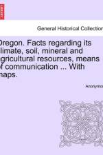 Oregon. Facts Regarding Its Climate, Soil, Mineral and Agricultural Resources, Means of Communication ... with Maps. af Anonymous