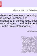 Wisconsin Gazetteer; Containing the Names, Location, and Advantages of the Counties, Cities, Towns, Villages ... and Settlements ... in the State of Wisconsin. af John Warren Hunt