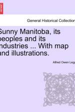 Sunny Manitoba, Its Peoples and Its Industries ... with Map and Illustrations. af Alfred Owen Legge