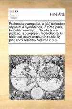 Psalmodia Evangelica. a [Sic] Collection of Psalm & Hymn-Tunes, in Three Parts, for Public Worship; ... to Which Are Prefixed, a Complete Introduction & an Historical Essay on Church Music. by [Sic] Thos Williams. Volume 2 of 2 af See Notes Multiple Contributors