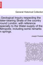 A Geological Inquiry Respecting the Water-Bearing Strata of the Country Around London; With Reference Especially to the Water-Supply of the Metropolis; Including Some Remarks on Springs. af Joseph Prestwich