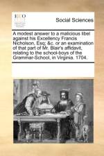 A Modest Answer to a Malicious Libel Against His Excellency Francis Nicholson, Esq; &c. or an Examination of That Part of Mr. Blair's Affidavit, Relating to the School-Boys of the Grammar-School, in Virginia. 1704. af Multiple Contributors