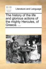 The History of the Life and Glorious Actions of the Mighty Hercules, of Greece. ... af Multiple Contributors