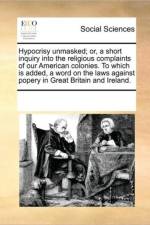 Hypocrisy Unmasked; Or, a Short Inquiry Into the Religious Complaints of Our American Colonies. to Which Is Added, a Word on the Laws Against Popery in Great Britain and Ireland. af Multiple Contributors