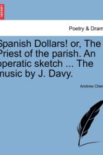 Spanish Dollars! Or, the Priest of the Parish. an Operatic Sketch ... the Music by J. Davy. af Andrew Cherry