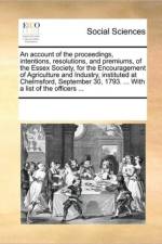 An Account of the Proceedings, Intentions, Resolutions, and Premiums, of the Essex Society, for the Encouragement of Agriculture and Industry, Instituted at Chelmsford, September 30, 1793. ... with a List of the Officers ... af Multiple Contributors