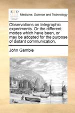 Observations on telegraphic experiments. Or the different modes which have been, or may be adopted for the purpose of distant communication. af John Gamble