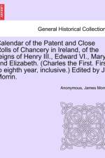 Calendar of the Patent and Close Rolls of Chancery in Ireland, of the Reigns of Henry III., Edward VI., Mary, and Elizabeth. (Charles the First. First to Eighth Year, Inclusive.) Edited by J. Morrin. af Anonymous