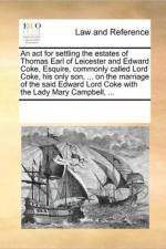 An ACT for Settling the Estates of Thomas Earl of Leicester and Edward Coke, Esquire, Commonly Called Lord Coke, His Only Son, ... on the Marriage of the Said Edward Lord Coke with the Lady Mary Campbell, ... af See Notes Multiple Contributors
