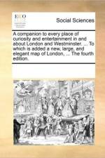 A Companion to Every Place of Curiosity and Entertainment in and about London and Westminster. ... to Which Is Added a New, Large, and Elegant Map of London, ... the Fourth Edition. af Multiple Contributors