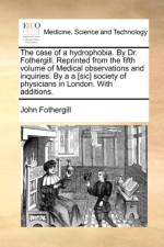 The Case of a Hydrophobia. by Dr. Fothergill. Reprinted from the Fifth Volume of Medical Observations and Inquiries. by A A [sic] Society of Physicians in London. with Additions. af John Fothergill