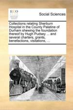 Collections Relating Sherburn Hospital in the County Palatine of Durham Shewing the Foundation Thereof by Hugh Pudsey ... and Several Charters, Grants, Benefactions, Visitations, ... af Multiple Contributors