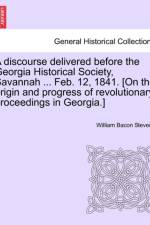 A Discourse Delivered Before the Georgia Historical Society, Savannah ... Feb. 12, 1841. [on the Origin and Progress of Revolutionary Proceedings in Georgia.] af William Bacon Stevens