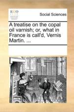 A Treatise on the Copal Oil Varnish; Or, What in France Is Call'd, Vernis Martin. ... af See Notes Multiple Contributors
