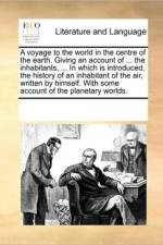 A Voyage to the World in the Centre of the Earth. Giving an Account of ... the Inhabitants, ... in Which Is Introduced, the History of an Inhabitant of the Air, Written by Himself. with Some Account of the Planetary Worlds. af See Notes Multiple Contributors