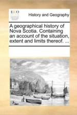 A Geographical History of Nova Scotia. Containing an Account of the Situation, Extent and Limits Thereof. ... af See Notes Multiple Contributors