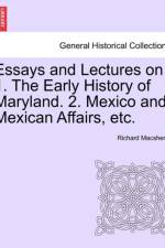 Essays and Lectures on 1. the Early History of Maryland. 2. Mexico and Mexican Affairs, Etc. af Richard Macsherry