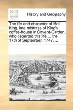The Life and Character of Moll King, Late Mistress of King's Coffee-House in Covent-Garden, Who Departed This Life ... the 17th of September, 1747. ... af See Notes Multiple Contributors