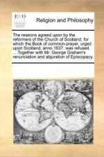 The Reasons Agreed Upon by the Reformers of the Church of Scotland, for Which the Book of Common-Prayer, Urged Upon Scotland, Anno 1637. Was Refused. ... Together with Mr. George Graham's Renunciation and Abjuration of Episcopacy. af Multiple Contributors