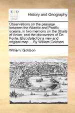 Observations on the Passage Between the Atlantic and Pacific Oceans, in Two Memoirs on the Straits of Anian, and the Discoveries of de Fonte. Elucidated by a New and Original Map ... by William Goldson af William Goldson