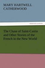 The Chase of Saint-Castin and Other Stories of the French in the New World af Mary Hartwell Catherwood