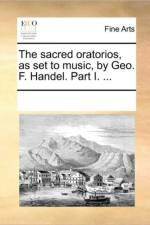 The Sacred Oratorios, as Set to Music, by Geo. F. Handel. Part I. ... af Multiple Contributors
