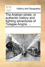 The Arabian Pirate; Or Authentic History and Fighting Adventures of Tulagee Angria. ... af See Notes Multiple Contributors