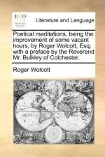 Poetical Meditations, Being the Improvement of Some Vacant Hours, by Roger Wolcott, Esq; With a Preface by the Reverend Mr. Bulkley of Colchester.
