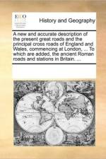 A New and Accurate Description of the Present Great Roads and the Principal Cross Roads of England and Wales, Commencing at London, ... to Which Are Added, the Ancient Roman Roads and Stations in Britain. ... af See Notes Multiple Contributors