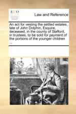 An ACT for Vesting the Settled Estates, Late of John Dolphin, Esquire, Deceased, in the County of Stafford, in Trustees, to Be Sold for Payment of the Portions of the Younger Children ... af Multiple Contributors