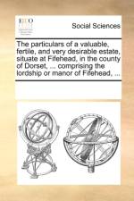 The Particulars of a Valuable, Fertile, and Very Desirable Estate, Situate at Fifehead, in the County of Dorset, ... Comprising the Lordship or Manor of Fifehead, ... af Multiple Contributors