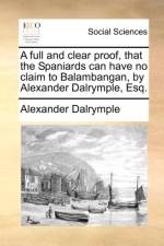 A Full and Clear Proof, That the Spaniards Can Have No Claim to Balambangan, by Alexander Dalrymple, Esq. af Alexander Dalrymple