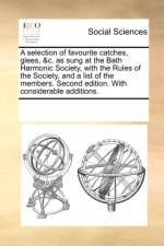 A Selection of Favourite Catches, Glees, &c. as Sung at the Bath Harmonic Society, with the Rules of the Society, and a List of the Members. Second Edition. with Considerable Additions. af Multiple Contributors