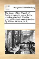 The liturgy of the Church of England, reduc'd nearer to the primitive standard. Humbly propos'd to publick consideration. By William Whiston, M.A. af See Notes Multiple Contributors