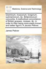 Graminum, muscorum, fungorum, submarinorum, &c. Britannicorum concordia. A methodical concordance of British grasses, mosses, &c. in order to their being more easily known and better figur'd. A Jacobo Petiver, ... af James Petiver