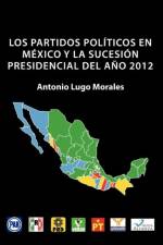 Los Partidos Politicos En Mexico y La Sucesion Presidencial del Ano 2012 af Antonio Lugo Morales