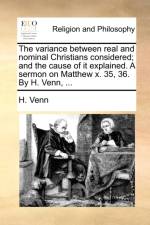 The variance between real and nominal Christians considered; and the cause of it explained. A sermon on Matthew x. 35, 36. By H. Venn, ... af H Venn